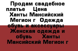 Продам свадебное платье. › Цена ­ 10 000 - Ханты-Мансийский, Мегион г. Одежда, обувь и аксессуары » Женская одежда и обувь   . Ханты-Мансийский,Мегион г.